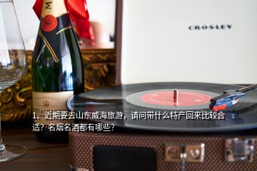 1、近期要去山东威海旅游，请问带什么特产回来比较合适？名烟名酒都有哪些？