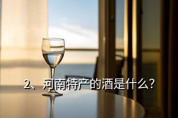 2、河南特产的酒是什么？