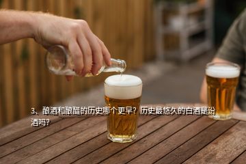 3、酿酒和酿醋的历史哪个更早？历史最悠久的白酒是汾酒吗？