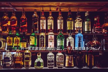 1、开一家卖散装白酒的小店，一年大概能赚多少钱？