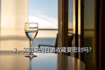 2、买回来的白酒收藏要密封吗？