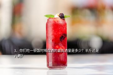 3、你们吃一顿饭时喝白酒的最高酒量是多少？半斤还是八两？