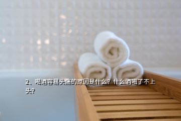 2、喝酒容易头痛的原因是什么？什么酒喝了不上头？