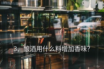 3、酿酒用什么料增加香味？