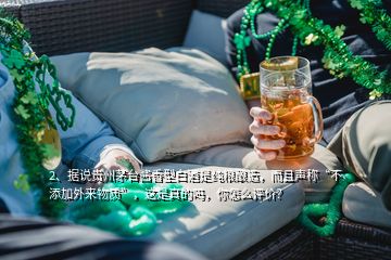 2、据说贵州茅台酱香型白酒是纯粮酿造，而且声称“不添加外来物质”，这是真的吗，你怎么评价？