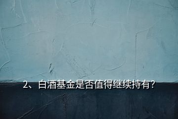 2、白酒基金是否值得继续持有？