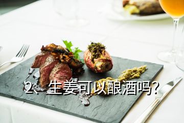 2、生姜可以酿酒吗？