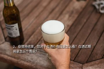 2、疫情将结束，您对于白酒价格回调怎么看？白酒近期将是怎么个情况？