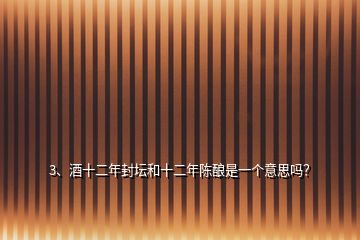 3、酒十二年封坛和十二年陈酿是一个意思吗？