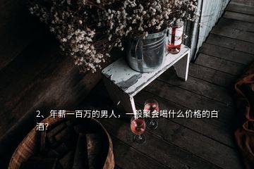 2、年薪一百万的男人，一般聚会喝什么价格的白酒？