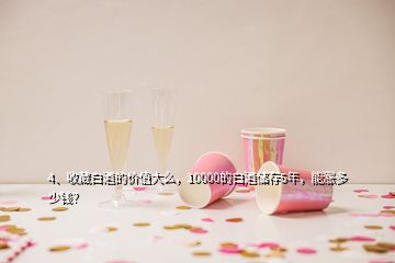 4、收藏白酒的价值大么，10000的白酒储存5年，能涨多少钱？