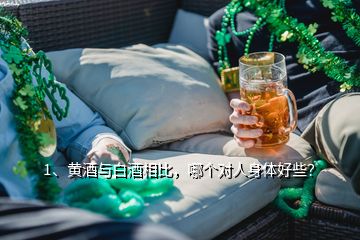 1、黄酒与白酒相比，哪个对人身体好些？