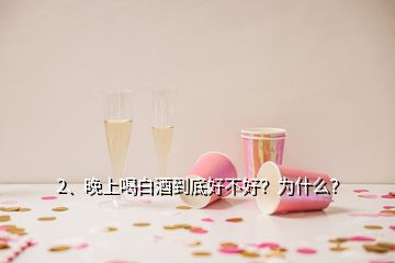 2、晚上喝白酒到底好不好？为什么？