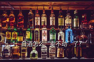 1、白酒怎么“卖不动”了？