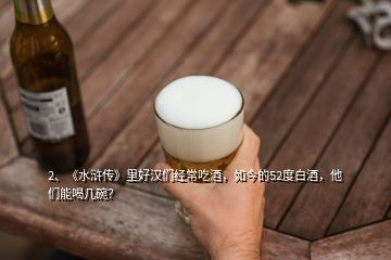 2、《水浒传》里好汉们经常吃酒，如今的52度白酒，他们能喝几碗？