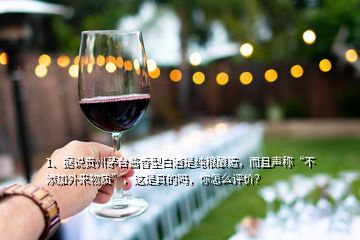 1、据说贵州茅台酱香型白酒是纯粮酿造，而且声称“不添加外来物质”，这是真的吗，你怎么评价？