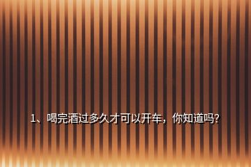 1、喝完酒过多久才可以开车，你知道吗？