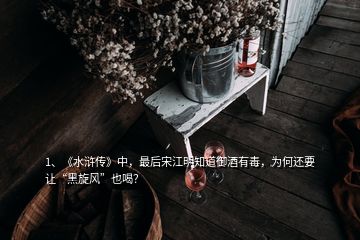 1、《水浒传》中，最后宋江明知道御酒有毒，为何还要让“黑旋风”也喝？