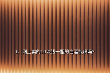 1、网上卖的10块钱一瓶的白酒能喝吗？