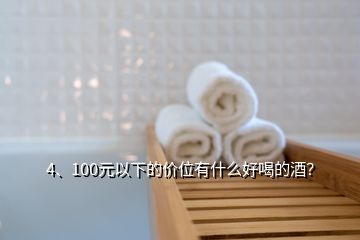 4、100元以下的价位有什么好喝的酒？