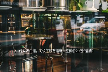 2、经常喝白酒，习惯了就有酒瘾，应该怎么戒掉酒瘾？