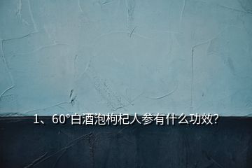 1、60°白酒泡枸杞人参有什么功效？