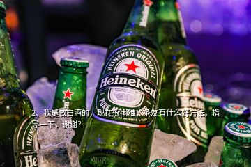 2、我是做白酒的，现在很困难，条友有什么好方法，指导一下，谢谢？