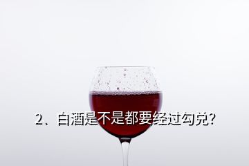 2、白酒是不是都要经过勾兑？