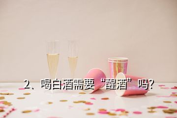 2、喝白酒需要“醒酒”吗？