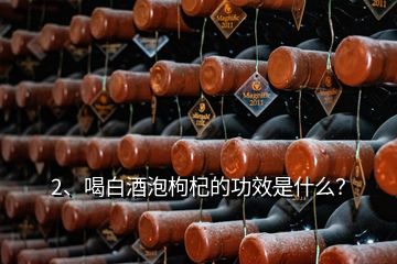 2、喝白酒泡枸杞的功效是什么？