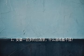 1、安徽一百多的白酒里，什么酒喝着不错？