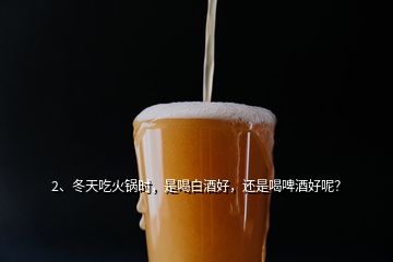 2、冬天吃火锅时，是喝白酒好，还是喝啤酒好呢？