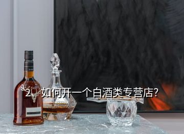 2、如何开一个白酒类专营店？