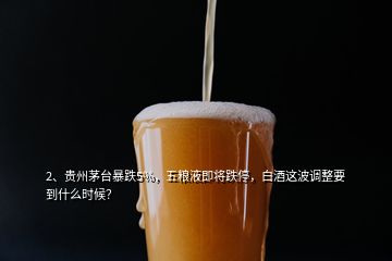 2、贵州茅台暴跌5%，五粮液即将跌停，白酒这波调整要到什么时候？