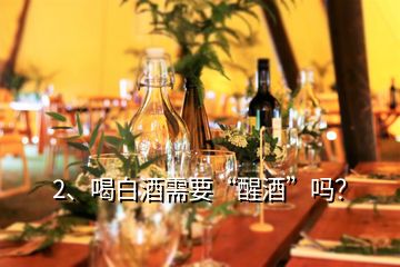 2、喝白酒需要“醒酒”吗？