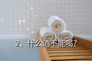 2、什么酒不能喝？