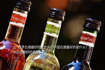 1、世界白酒最好的是什么？中国白酒最好的是什么？贵州白酒最好的是什么？