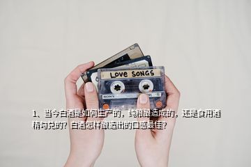 1、当今白酒是如何生产的，纯粮酿造成的，还是食用酒精勾兑的？白酒怎样酿造出的口感最佳？