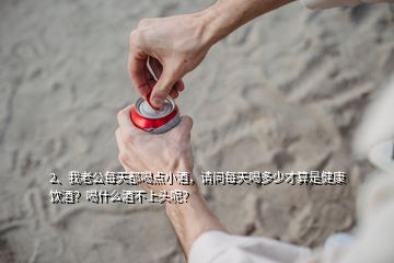 2、我老公每天都喝点小酒，请问每天喝多少才算是健康饮酒？喝什么酒不上头呢？