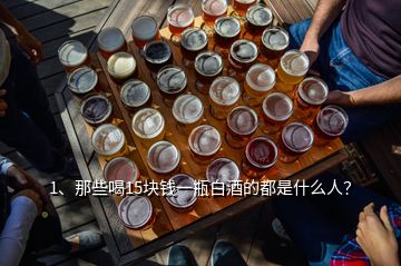 1、那些喝15块钱一瓶白酒的都是什么人？