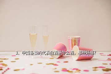 3、中国各省的代表白酒是什么酒，哪种好喝？