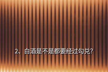 2、白酒是不是都要经过勾兑？