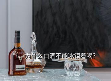 1、为什么白酒不能冰镇着喝？