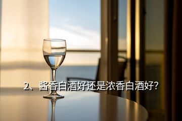 2、酱香白酒好还是浓香白酒好？