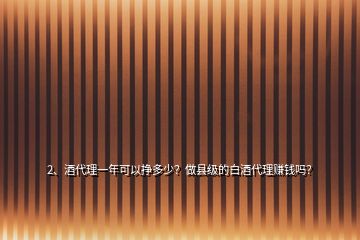 2、酒代理一年可以挣多少？做县级的白酒代理赚钱吗？