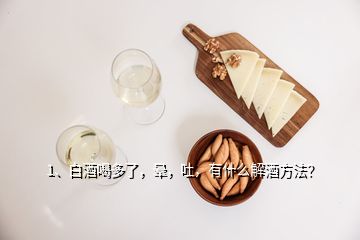 1、白酒喝多了，晕，吐，有什么解酒方法？