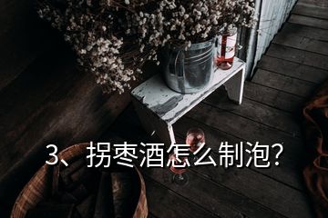 3、拐枣酒怎么制泡？