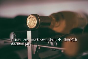 3、郎酒、习酒、赖茅和茅台王子酒中，中、低端价位有哪些酒值得收藏？