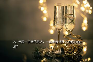 2、年薪一百万的男人，一般聚会喝什么价格的白酒？