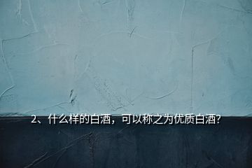 2、什么样的白酒，可以称之为优质白酒？